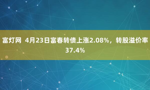 富灯网  4月23日富春转债上涨2.08%，转股溢价率37.4%