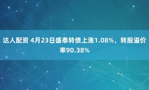 达人配资 4月23日盛泰转债上涨1.08%，转股溢价率90.38%