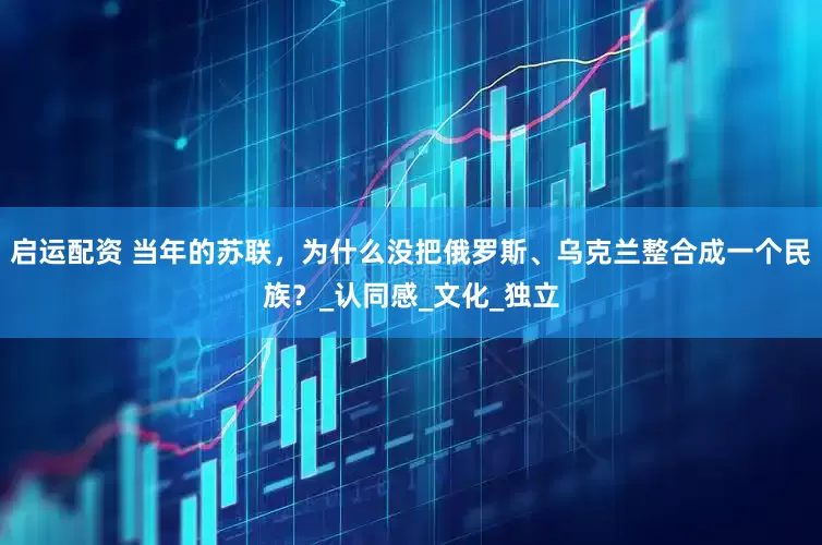启运配资 当年的苏联，为什么没把俄罗斯、乌克兰整合成一个民族？_认同感_文化_独立