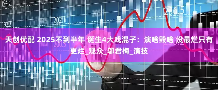 天创优配 2025不到半年 诞生4大戏混子：演啥毁啥 没最烂只有更烂_观众_邬君梅_演技