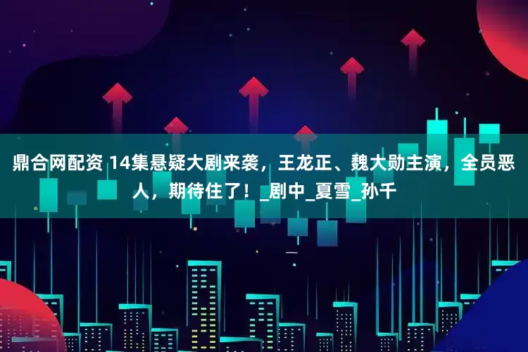 鼎合网配资 14集悬疑大剧来袭，王龙正、魏大勋主演，全员恶人，期待住了！_剧中_夏雪_孙千