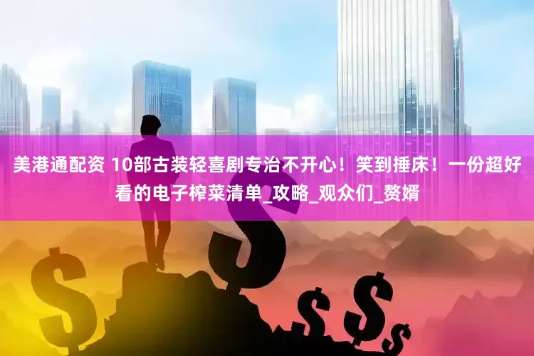 美港通配资 10部古装轻喜剧专治不开心！笑到捶床！一份超好看的电子榨菜清单_攻略_观众们_赘婿
