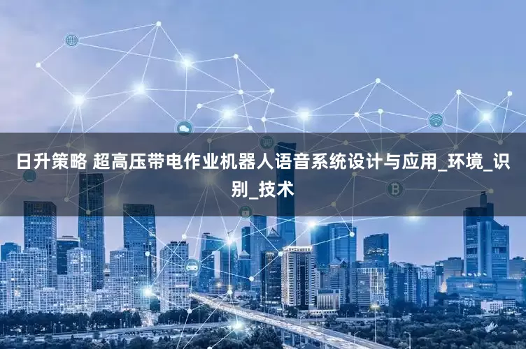 日升策略 超高压带电作业机器人语音系统设计与应用_环境_识别_技术