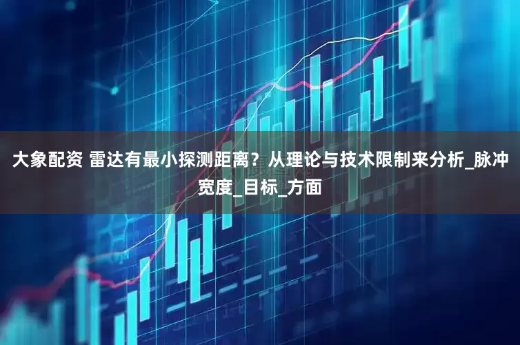 大象配资 雷达有最小探测距离？从理论与技术限制来分析_脉冲宽度_目标_方面