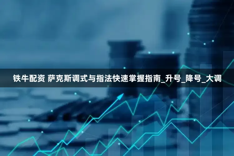 铁牛配资 萨克斯调式与指法快速掌握指南_升号_降号_大调