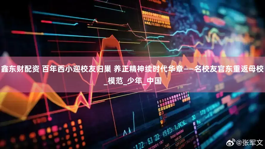 鑫东财配资 百年西小迎校友归巢 养正精神续时代华章——名校友官东重返母校_模范_少年_中国