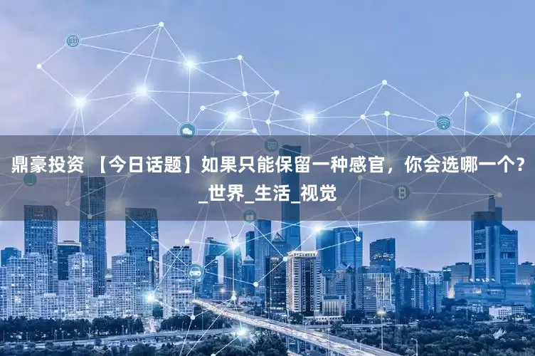 鼎豪投资 【今日话题】如果只能保留一种感官，你会选哪一个？_世界_生活_视觉