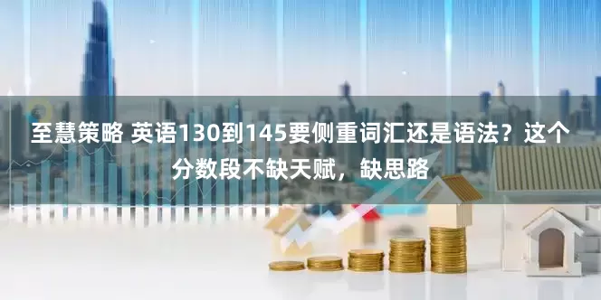 至慧策略 英语130到145要侧重词汇还是语法？这个分数段不缺天赋，缺思路