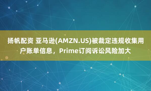 扬帆配资 亚马逊(AMZN.US)被裁定违规收集用户账单信息，Prime订阅诉讼风险加大