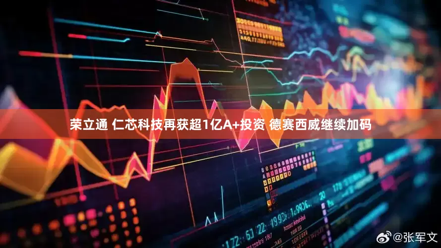 荣立通 仁芯科技再获超1亿A+投资 德赛西威继续加码