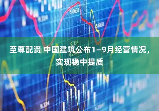 至尊配资 中国建筑公布1—9月经营情况，实现稳中提质