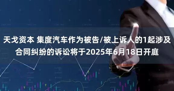天戈资本 集度汽车作为被告/被上诉人的1起涉及合同纠纷的诉讼将于2025年6月18日开庭
