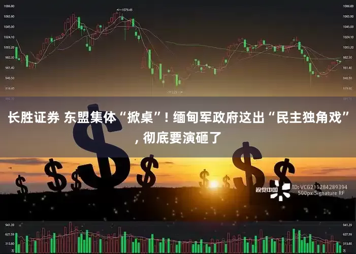长胜证券 东盟集体“掀桌”! 缅甸军政府这出“民主独角戏”, 彻底要演砸了