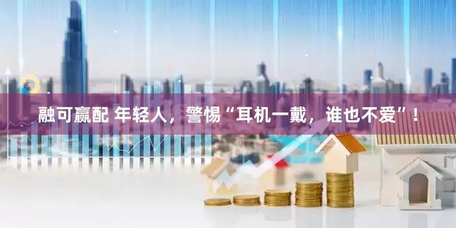 融可赢配 年轻人，警惕“耳机一戴，谁也不爱”！