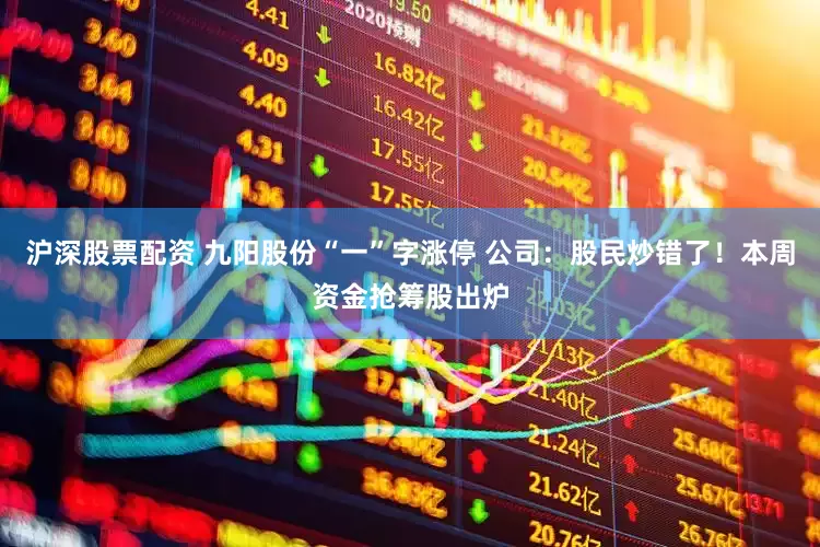 沪深股票配资 九阳股份“一”字涨停 公司：股民炒错了！本周资金抢筹股出炉