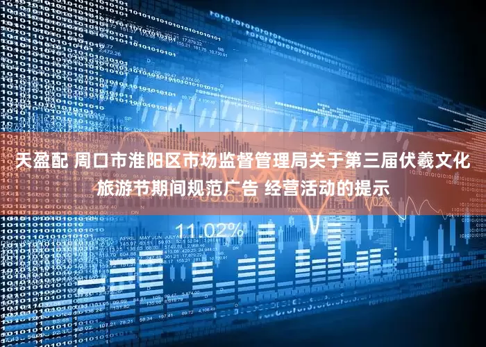天盈配 周口市淮阳区市场监督管理局关于第三届伏羲文化旅游节期间规范广告 经营活动的提示