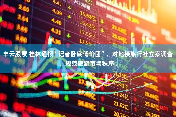 丰云股票 桂林通报“记者卧底低价团”，对地接旅行社立案调查，规范旅游市场秩序。