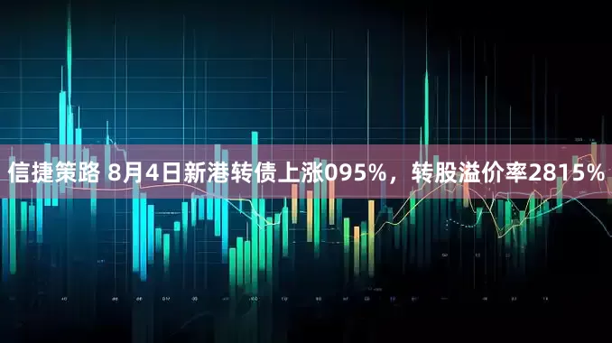 信捷策路 8月4日新港转债上涨095%，转股溢价率2815%