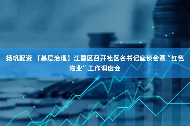 扬帆配资 【基层治理】江夏区召开社区名书记座谈会暨“红色物业”工作调度会