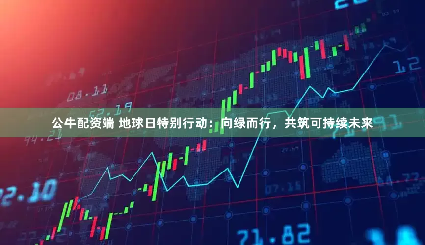 公牛配资端 地球日特别行动：向绿而行，共筑可持续未来
