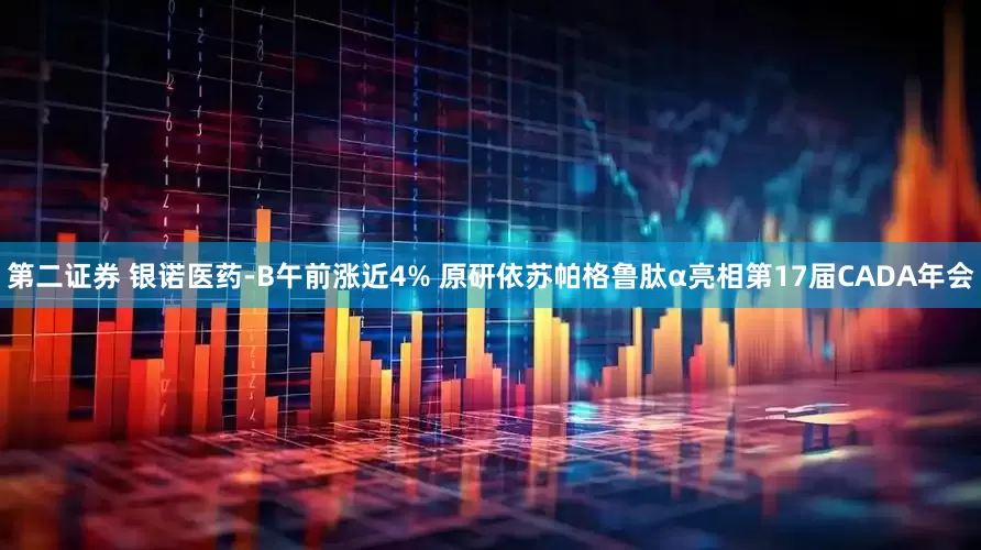 第二证券 银诺医药-B午前涨近4% 原研依苏帕格鲁肽α亮相第17届CADA年会