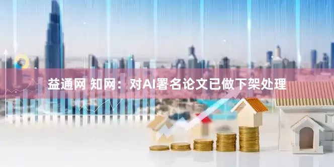 益通网 知网：对AI署名论文已做下架处理